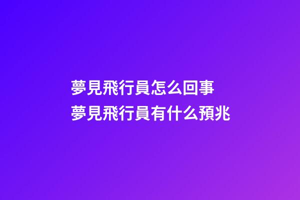 夢見飛行員怎么回事 夢見飛行員有什么預兆